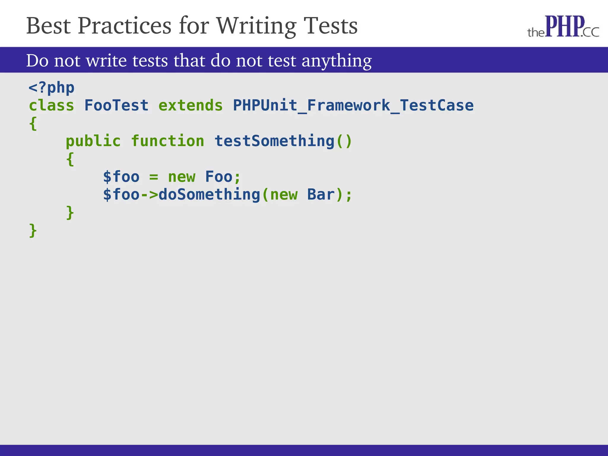 Do not write tests that do not test anything <?php class FooTest extends PHPUnit_Framework_TestCase { public function testSomething() { $foo = new Foo; $foo->doSomething(new Bar); } } Best Practices for Writing Tests 