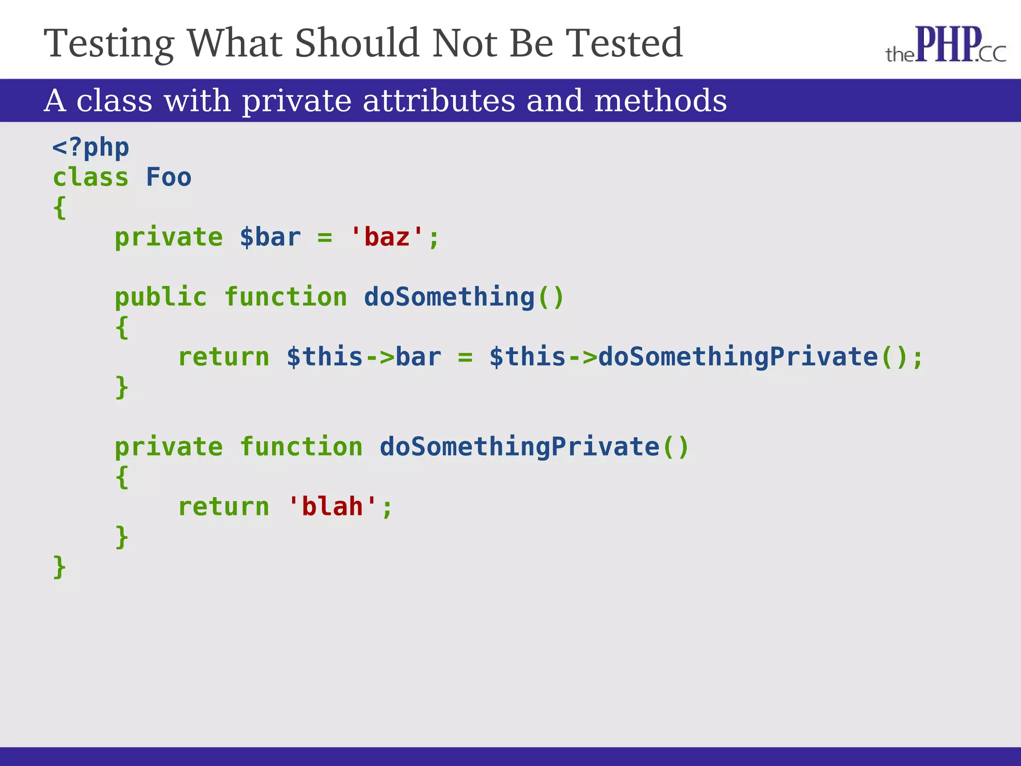 Testing What Should Not Be Tested <?php class Foo { private $bar = 'baz'; public function doSomething() { return $this->bar = $this->doSomethingPrivate(); } private function doSomethingPrivate() { return 'blah'; } } A class with private attributes and methods 