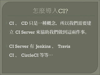  CI 、 CD 只是一種概念，所以我們需要建
立 CI Server 來協助我們做到這兩件事。
 CI Server 有 Jenkins 、 Travis
CI 、 CircleCI 等等…
 
