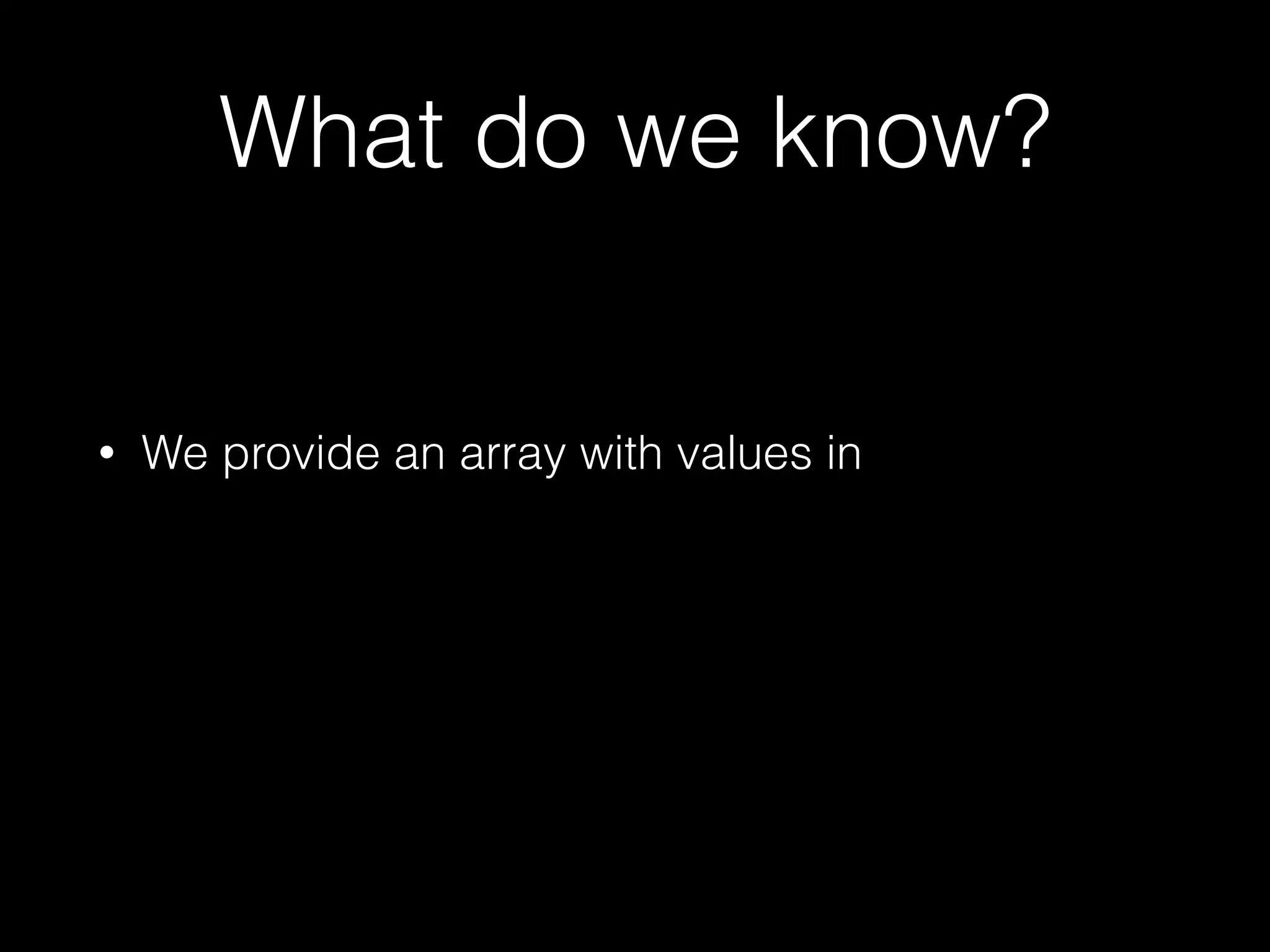What do we know?
• We provide an array with values in
 