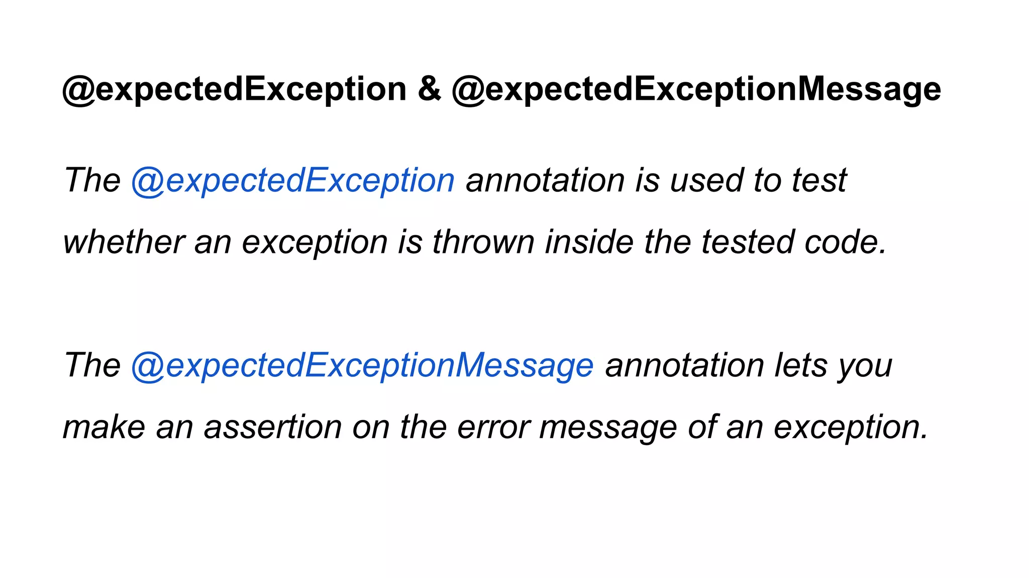@expectedException & @expectedExceptionMessage The @expectedException annotation is used to test whether an exception is thrown inside the tested code. The @expectedExceptionMessage annotation lets you make an assertion on the error message of an exception. 