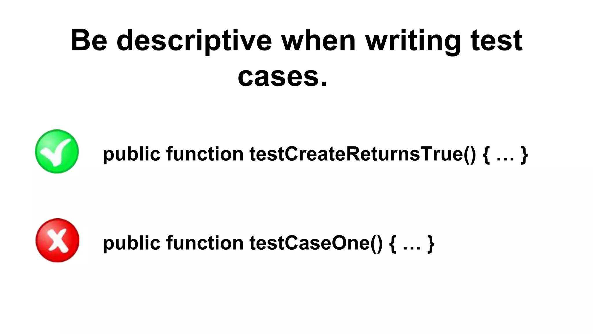 Be descriptive when writing test cases. public function testCreateReturnsTrue() { … } public function testCaseOne() { … } 