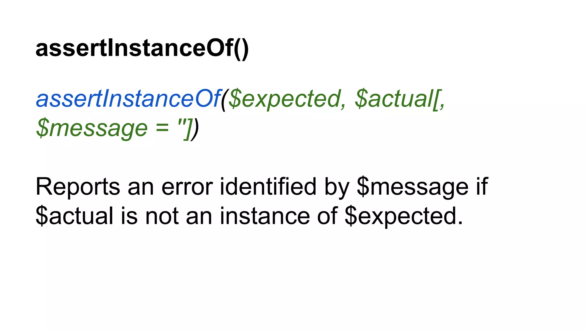 assertInstanceOf() assertInstanceOf($expected, $actual[, $message = '']) Reports an error identified by $message if $actual is not an instance of $expected. 