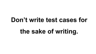 Don’t write test cases for
the sake of writing.
 