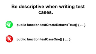 Be descriptive when writing test
cases.
public function testCreateReturnsTrue() { … }
public function testCaseOne() { … }
 