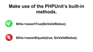 Make use of the PHPUnit’s built-in
methods.
$this->assertTrue($isValidStatus);
$this->assertEquals(true, $isValidStatus);
 
