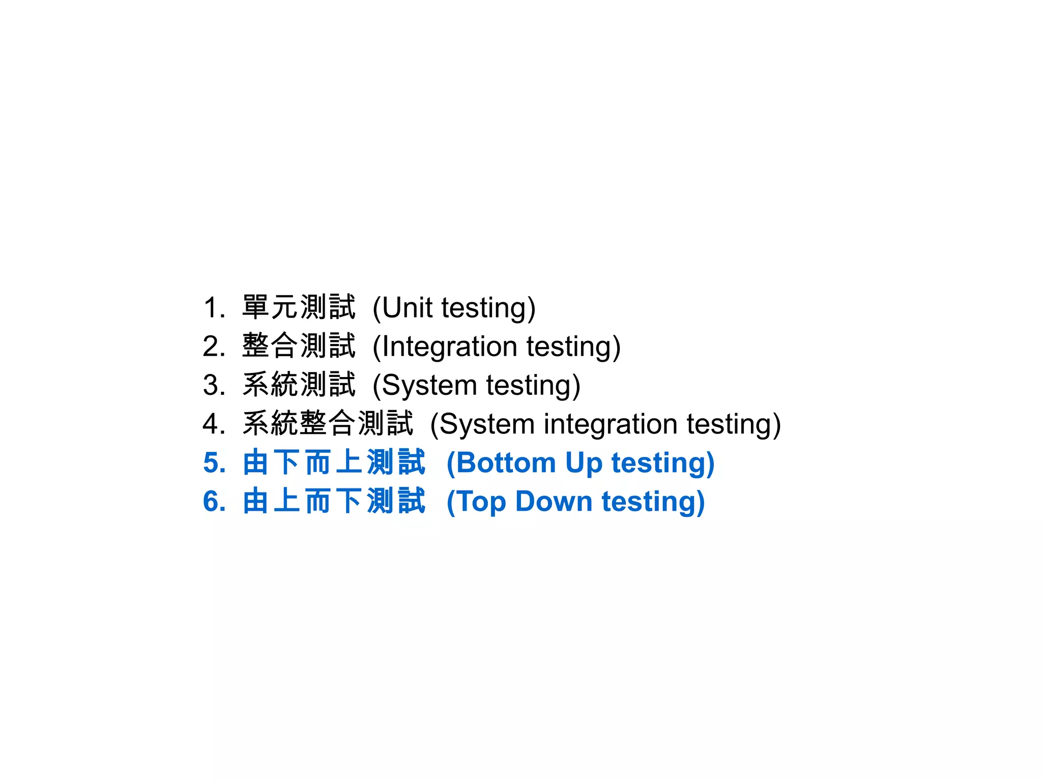 1.   單元測試 (Unit testing)
2.   整合測試 (Integration testing)
3.   系統測試 (System testing)
4.   系統整合測試 (System integration testing)
5.   由下而上測試 (Bottom Up testing)
6.   由上而下測試 (Top Down testing)
 