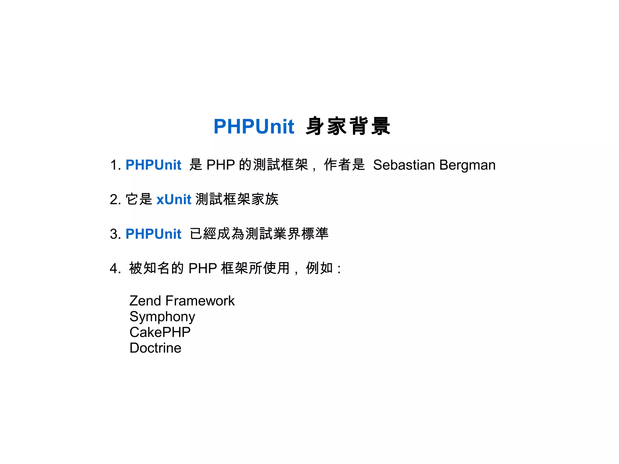 PHPUnit 身家背景
1. PHPUnit 是 PHP 的測試框架 , 作者是 Sebastian Bergman

2. 它是 xUnit 測試框架家族

3. PHPUnit 已經成為測試業界標準

4. 被知名的 PHP 框架所使用 , 例如 :

  Zend Framework
  Symphony
  CakePHP
  Doctrine
 