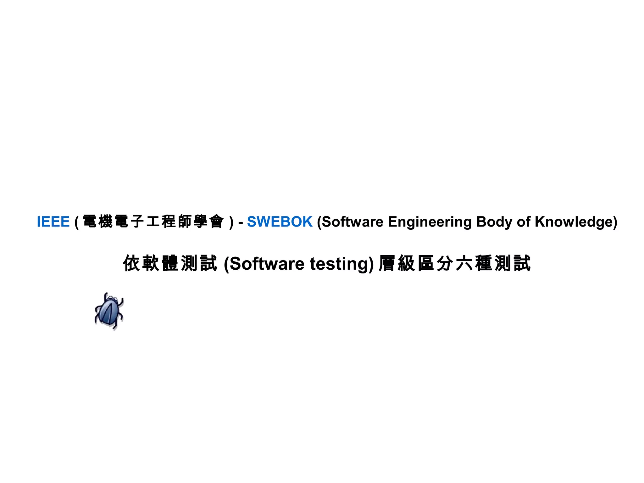 IEEE ( 電機電子工程師學會 ) - SWEBOK (Software Engineering Body of Knowledge)

          依軟體測試 (Software testing) 層級區分六種測試
 
