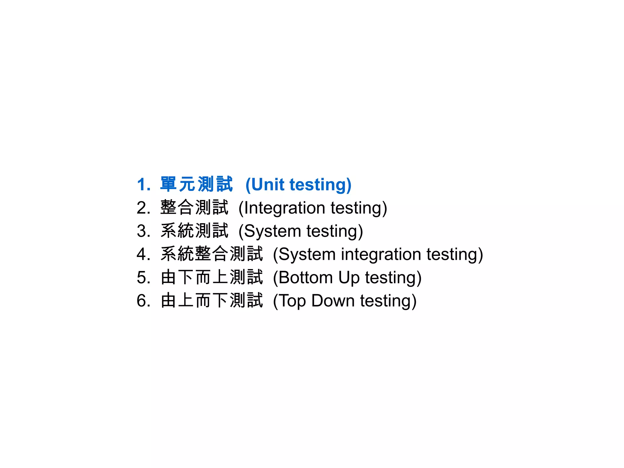 1.   單元測試 (Unit testing)
2.   整合測試 (Integration testing)
3.   系統測試 (System testing)
4.   系統整合測試 (System integration testing)
5.   由下而上測試 (Bottom Up testing)
6.   由上而下測試 (Top Down testing)
 
