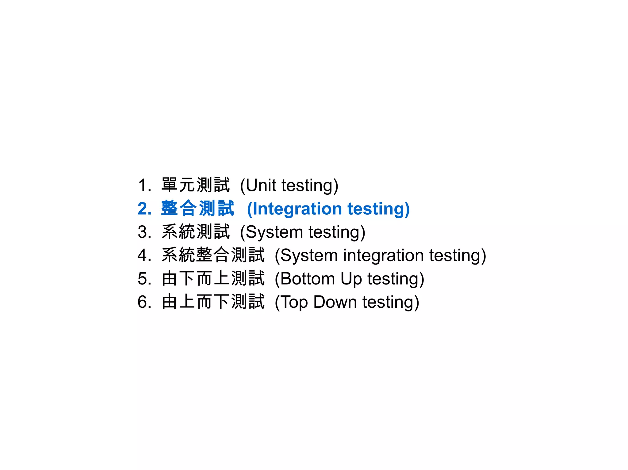 1.   單元測試 (Unit testing)
2.   整合測試 (Integration testing)
3.   系統測試 (System testing)
4.   系統整合測試 (System integration testing)
5.   由下而上測試 (Bottom Up testing)
6.   由上而下測試 (Top Down testing)
 