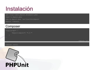 Instalación
wget https://phar.phpunit.de/phpunit.phar
chmod +x phpunit.phar
sudo mv phpunit.phar /usr/local/bin/phpunit
phpunit --version
Composer
"require-dev": {
"phpunit/phpunit": "5.6.*"
}
}
composer.json
composer install
 