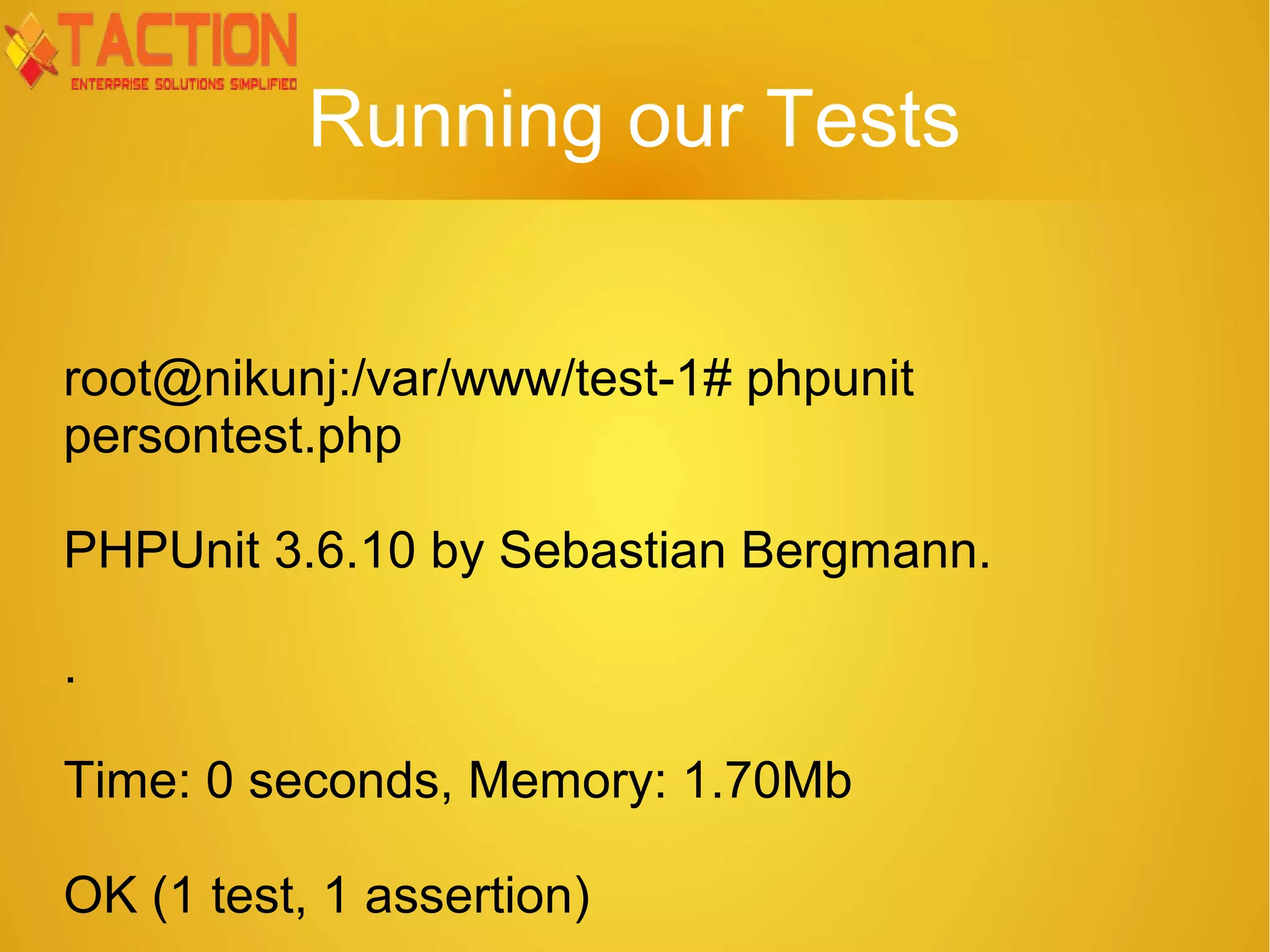 Running our Tests root@nikunj:/var/www/test-1# phpunit persontest.php PHPUnit 3.6.10 by Sebastian Bergmann. . Time: 0 seconds, Memory: 1.70Mb OK (1 test, 1 assertion) 
