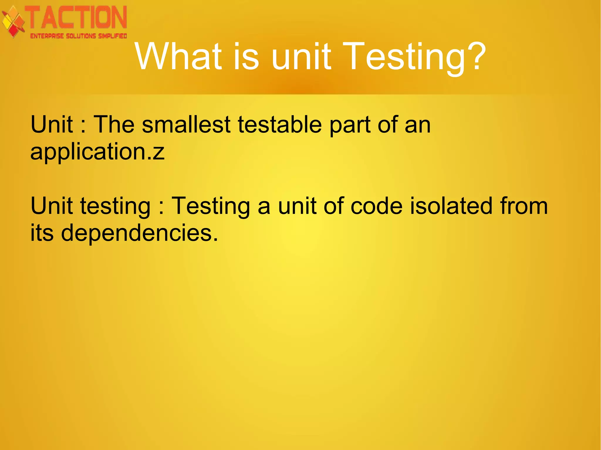 What is unit Testing? Unit : The smallest testable part of an application.z Unit testing : Testing a unit of code isolated from its dependencies. 