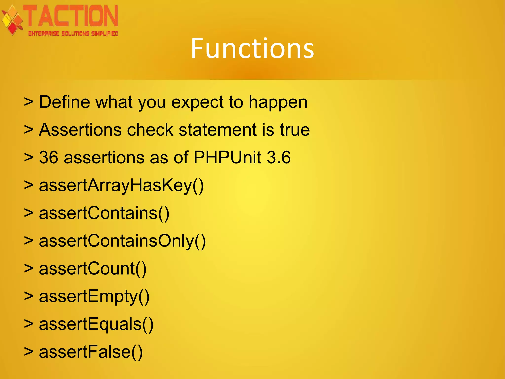 Functions > Define what you expect to happen > Assertions check statement is true > 36 assertions as of PHPUnit 3.6 > assertArrayHasKey() > assertContains() > assertContainsOnly() > assertCount() > assertEmpty() > assertEquals() > assertFalse() 