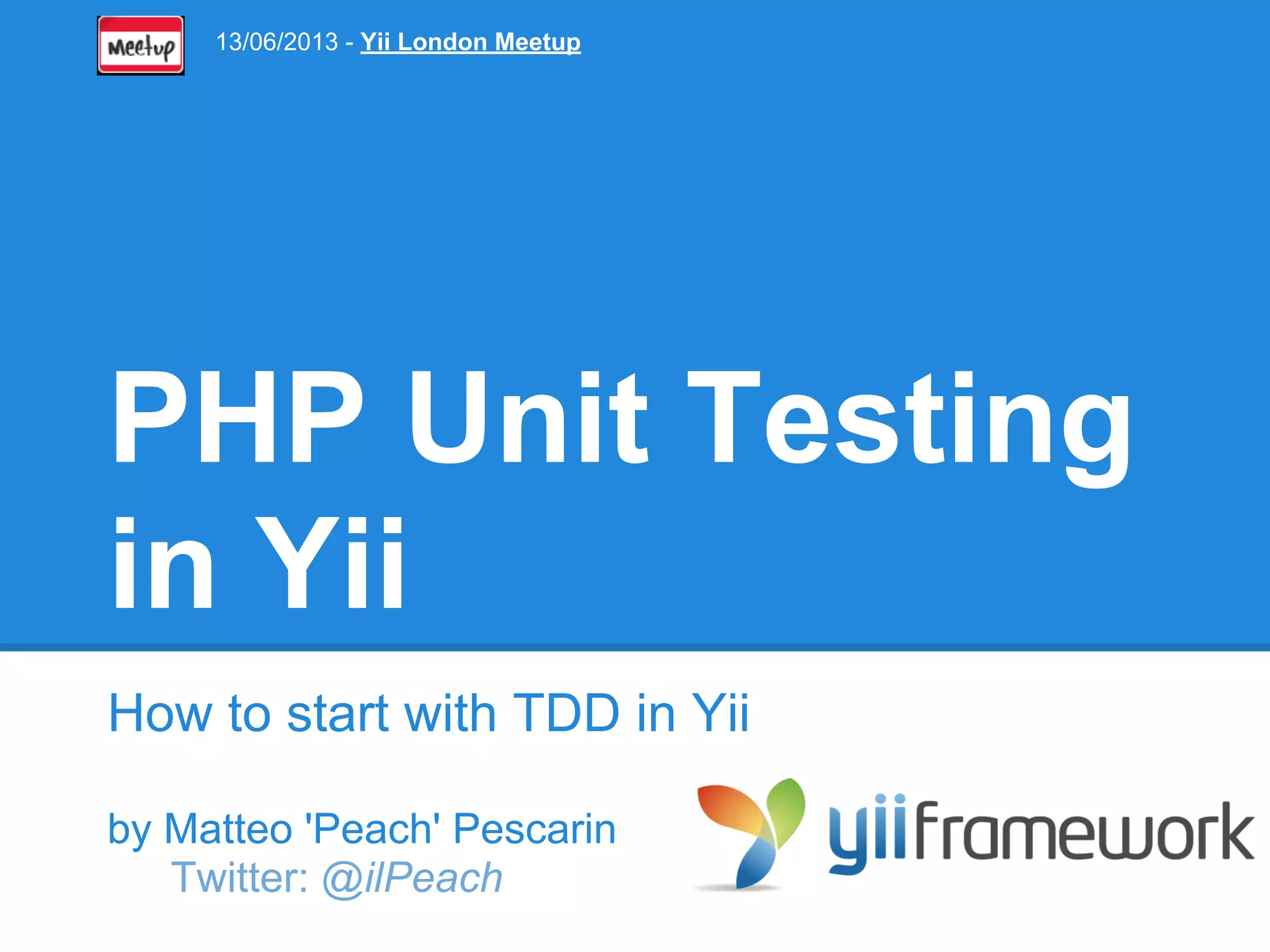 PHP Unit Testing in Yii How to start with TDD in Yii by Matteo 'Peach' Pescarin Twitter: @ilPeach 13/06/2013 - Yii London Meetup 