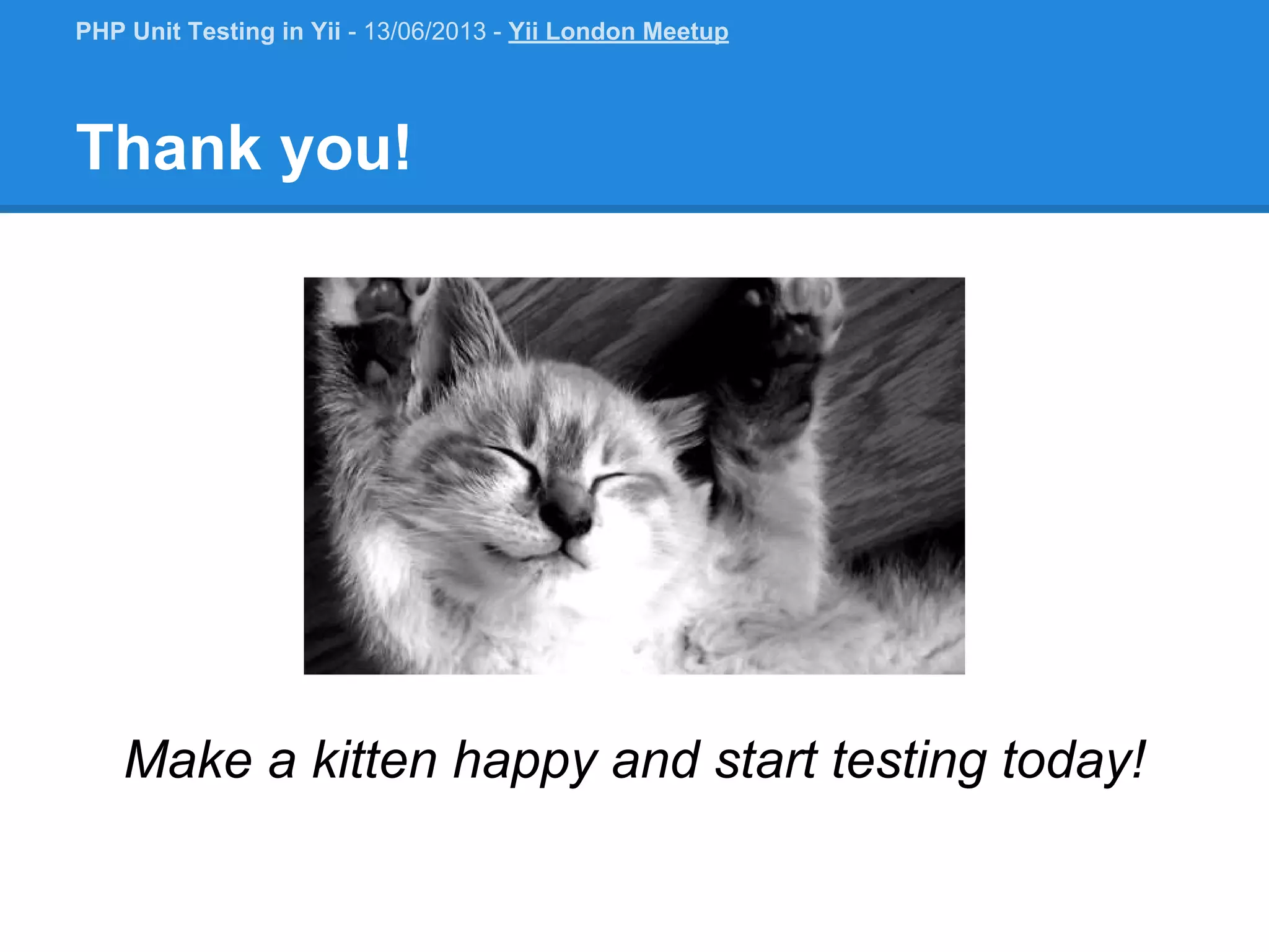 Thank you! Make a kitten happy and start testing today! PHP Unit Testing in Yii - 13/06/2013 - Yii London Meetup 