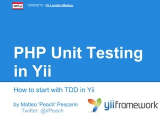 PHP Unit Testing
in Yii
How to start with TDD in Yii
by Matteo 'Peach' Pescarin
Twitter: @ilPeach
13/06/2013 - Yii London Meetup
 