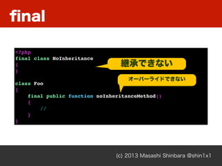 ﬁnal
(c) 2013 Masashi Shinbara @shin1x1
<?php
final class NoInheritance
{
}
class Foo
{
final public function noInheritanceMethod()
{
//
}
}
継承できない
オーバーライドできない
 