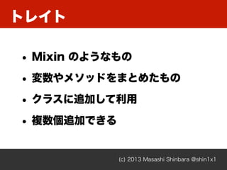トレイト
(c) 2013 Masashi Shinbara @shin1x1
• Mixin のようなもの
• 変数やメソッドをまとめたもの
• クラスに追加して利用
• 複数個追加できる
 