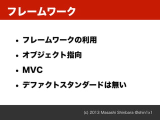フレームワーク
(c) 2013 Masashi Shinbara @shin1x1
• フレームワークの利用
• オブジェクト指向
• MVC
• デファクトスタンダードは無い
 