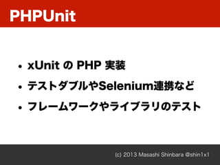 PHPUnit
(c) 2013 Masashi Shinbara @shin1x1
• xUnit の PHP 実装
• テストダブルやSelenium連携など
• フレームワークやライブラリのテスト
 