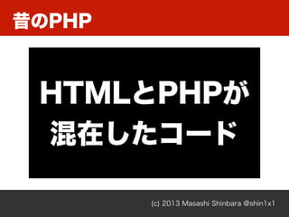 昔のPHP
(c) 2013 Masashi Shinbara @shin1x1
HTMLとPHPが
混在したコード
 