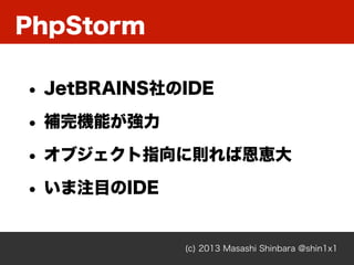 PhpStorm
(c) 2013 Masashi Shinbara @shin1x1
• JetBRAINS社のIDE
• 補完機能が強力
• オブジェクト指向に則れば恩恵大
• いま注目のIDE
 