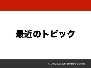 (c) 2013 Masashi Shinbara @shin1x1
最近のトピック
 