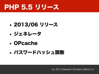 PHP 5.5 リリース
(c) 2013 Masashi Shinbara @shin1x1
• 2013/06 リリース
• ジェネレータ
• OPcache
• パスワードハッシュ関数
 
