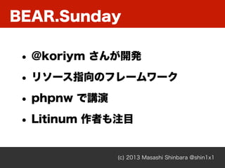 BEAR.Sunday
(c) 2013 Masashi Shinbara @shin1x1
• @koriym さんが開発
• リソース指向のフレームワーク
• phpnw で講演
• Litinum 作者も注目
 