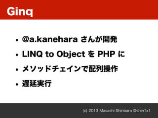 Ginq
(c) 2013 Masashi Shinbara @shin1x1
• @a.kanehara さんが開発
• LINQ to Object を PHP に
• メソッドチェインで配列操作
• 遅延実行
 