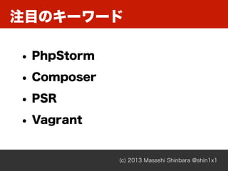 注目のキーワード
(c) 2013 Masashi Shinbara @shin1x1
• PhpStorm
• Composer
• PSR
• Vagrant
 