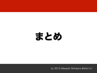 (c) 2013 Masashi Shinbara @shin1x1
まとめ
 