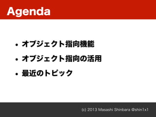 Agenda
(c) 2013 Masashi Shinbara @shin1x1
• オブジェクト指向機能
• オブジェクト指向の活用
• 最近のトピック
 