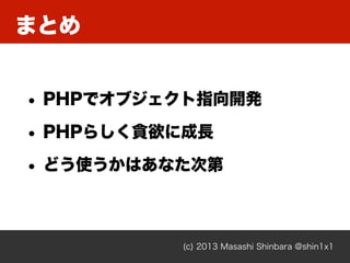 まとめ
(c) 2013 Masashi Shinbara @shin1x1
• PHPでオブジェクト指向開発
• PHPらしく貪欲に成長
• どう使うかはあなた次第
 