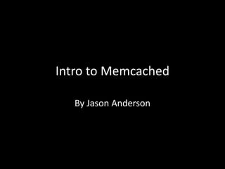 Intro to Memcached

   By Jason Anderson
 