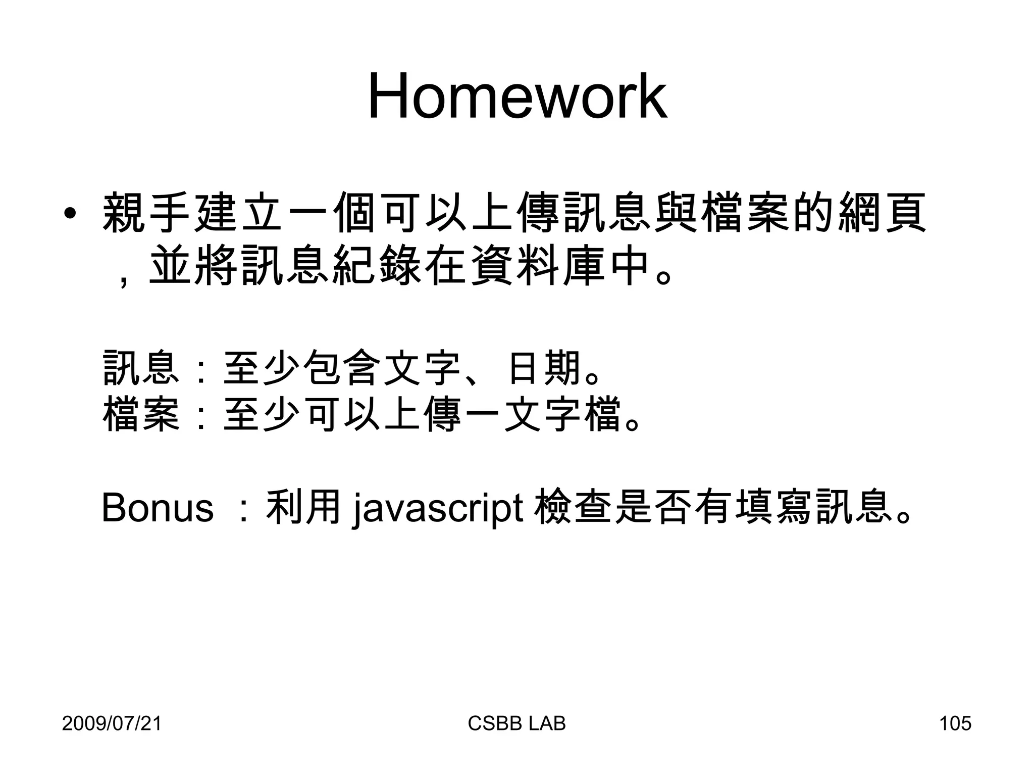 Homework 親手建立一個可以上傳訊息與檔案的網頁，並將訊息紀錄在資料庫中。 訊息：至少包含文字、日期。 檔案：至少可以上傳一文字檔。 Bonus ：利用 javascript 檢查是否有填寫訊息。 