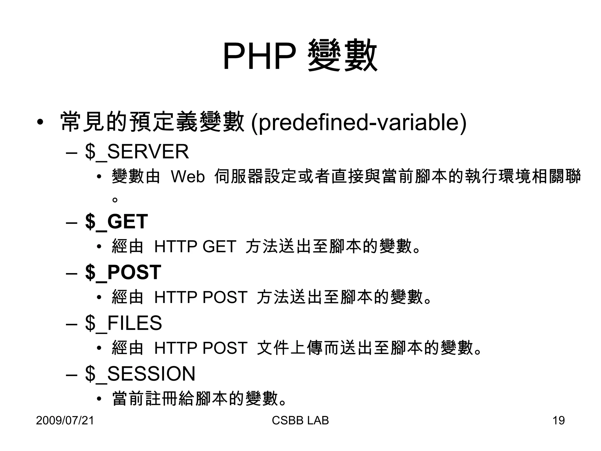 PHP 變數 常見的預定義變數 (predefined-variable) $_SERVER 變數由  Web  伺服器設定或者直接與當前腳本的執行環境相關聯。 $_GET 經由  HTTP GET  方法送出至腳本的變數。 $_POST 經由  HTTP POST  方法送出至腳本的變數。  $_FILES  經由  HTTP POST  文件上傳而送出至腳本的變數。 $_SESSION 當前註冊給腳本的變數。 