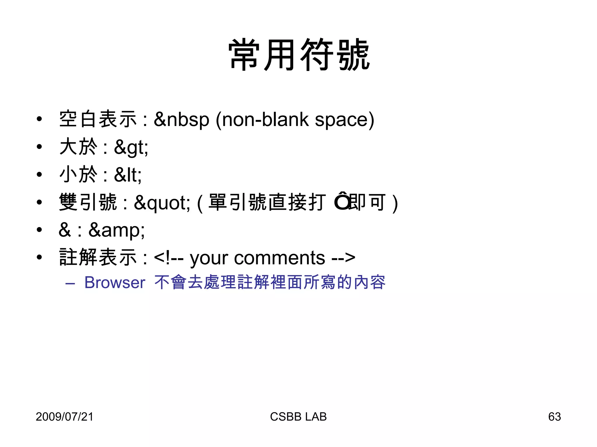 常用符號 空白表示 : &nbsp (non-blank space) 大於 : > 小於 : < 雙引號 : " ( 單引號直接打 ‘ 即可 ) & : &amp; 註解表示 : <!-- your comments --> Browser  不會去處理註解裡面所寫的內容 