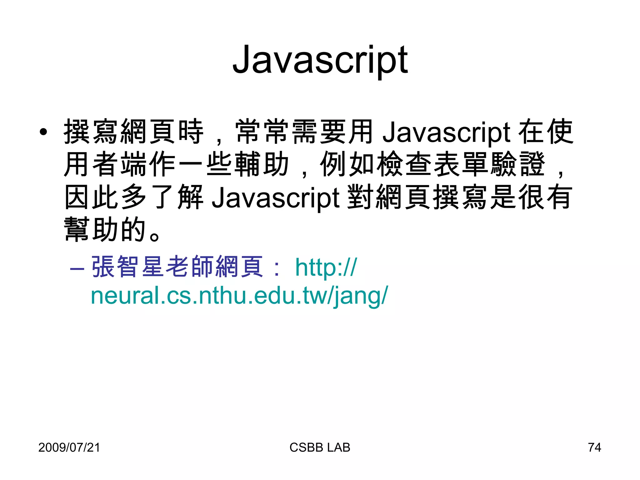 Javascript 撰寫網頁時，常常需要用 Javascript 在使用者端作一些輔助，例如檢查表單驗證，因此多了解 Javascript 對網頁撰寫是很有幫助的。 張智星老師網頁： http:// neural.cs.nthu.edu.tw/jang / 