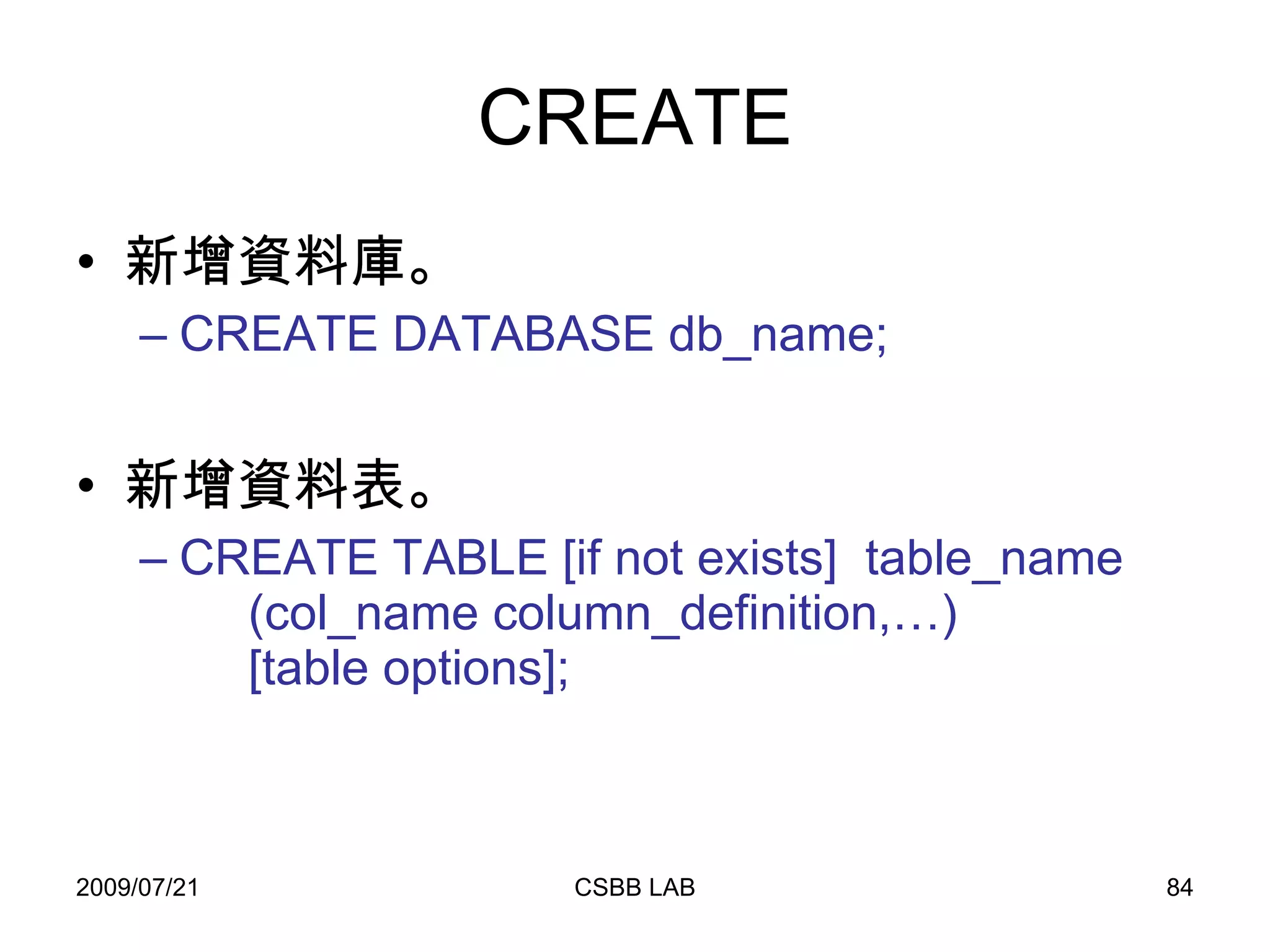 CREATE 新增資料庫。 CREATE DATABASE db_name; 新增資料表。 CREATE TABLE [if not exists]  table_name   (col_name column_definition,…)   [table options]; 