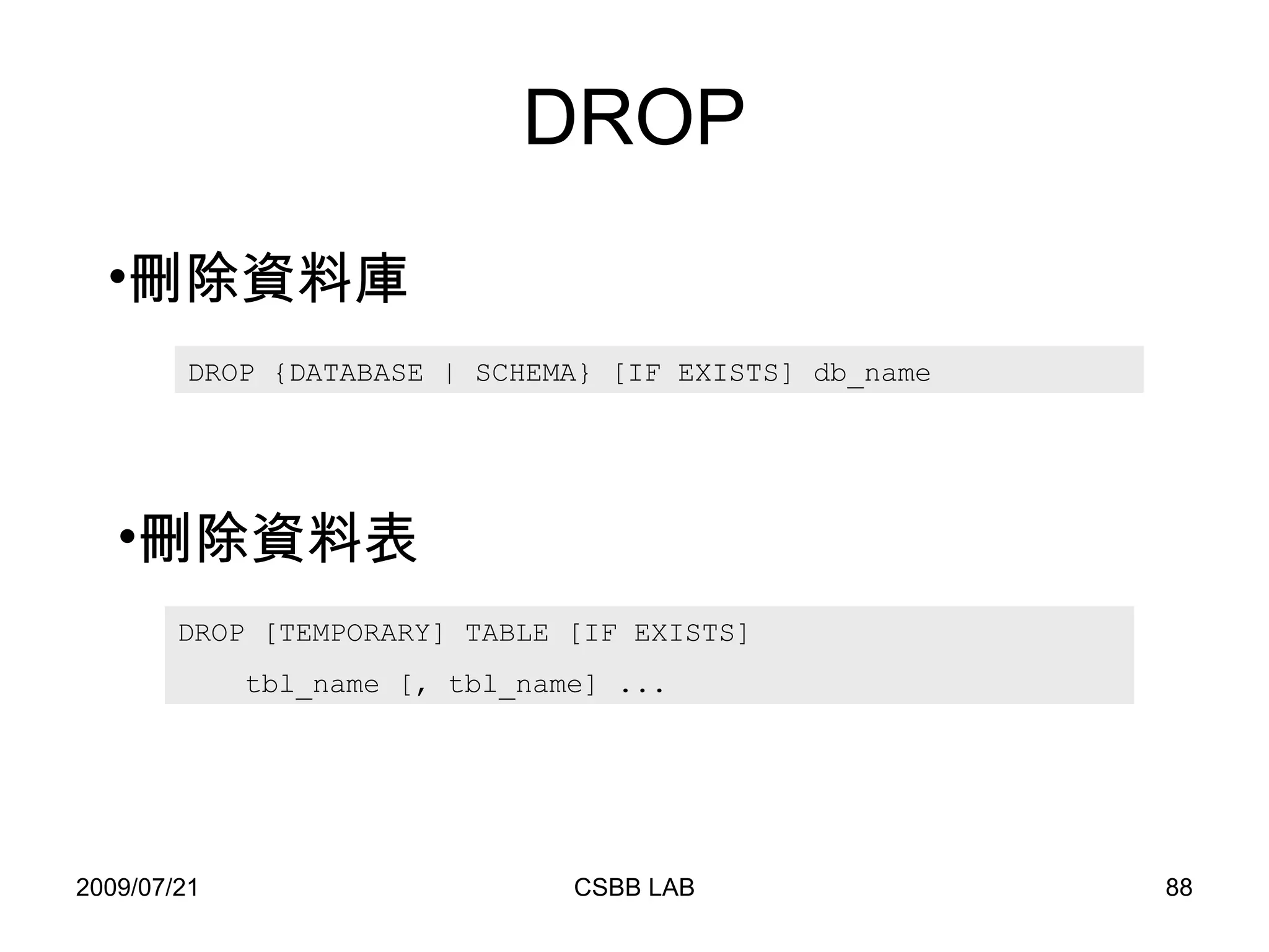 DROP DROP {DATABASE | SCHEMA} [IF EXISTS] db_name DROP [TEMPORARY] TABLE [IF EXISTS] tbl_name [, tbl_name] ... 刪除資料庫 刪除資料表 
