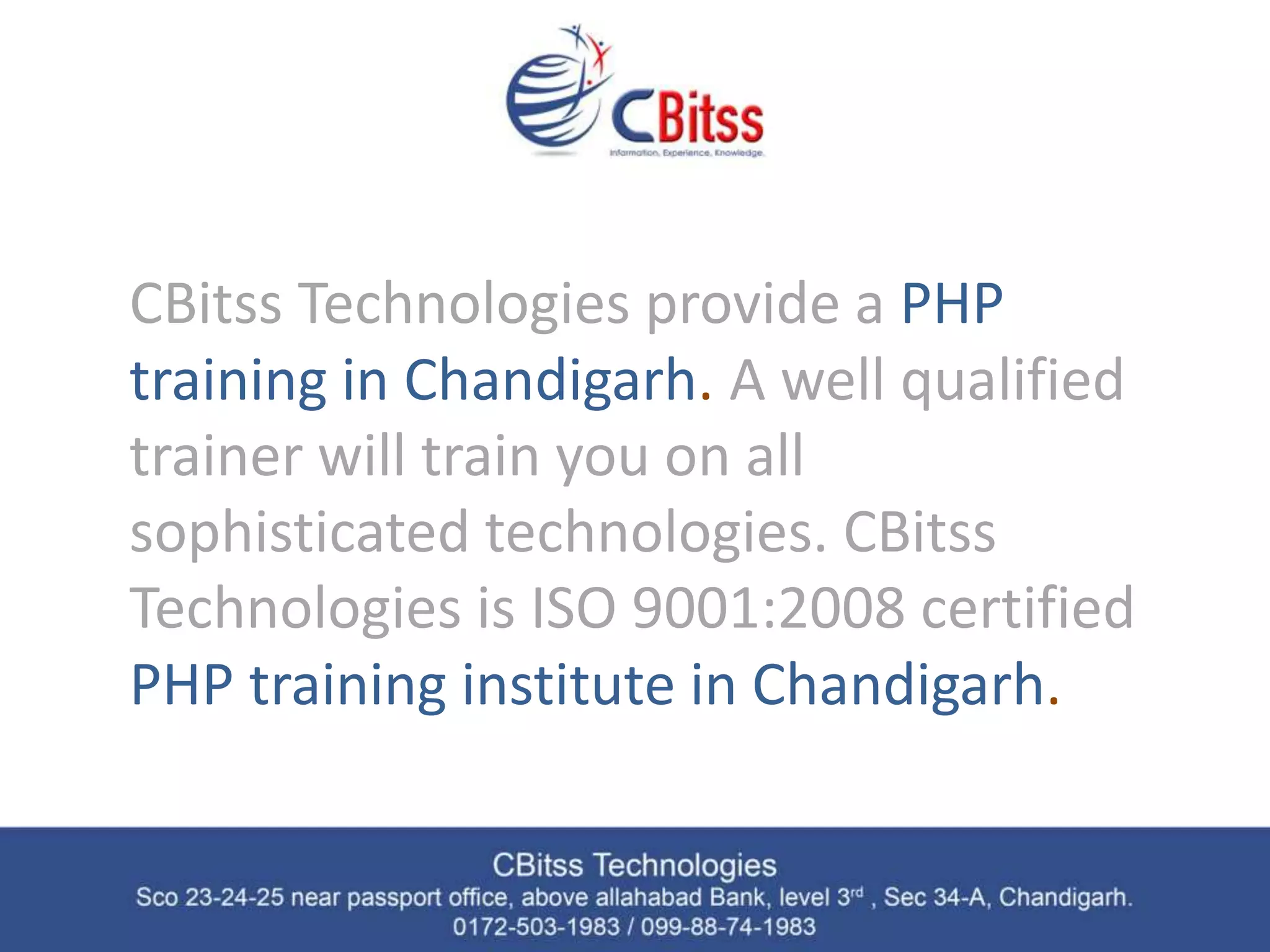 CBitss Technologies provide a PHP training in Chandigarh. A well qualified trainer will train you on all sophisticated technologies. CBitss Technologies is ISO 9001:2008 certified PHP training institute in Chandigarh. 