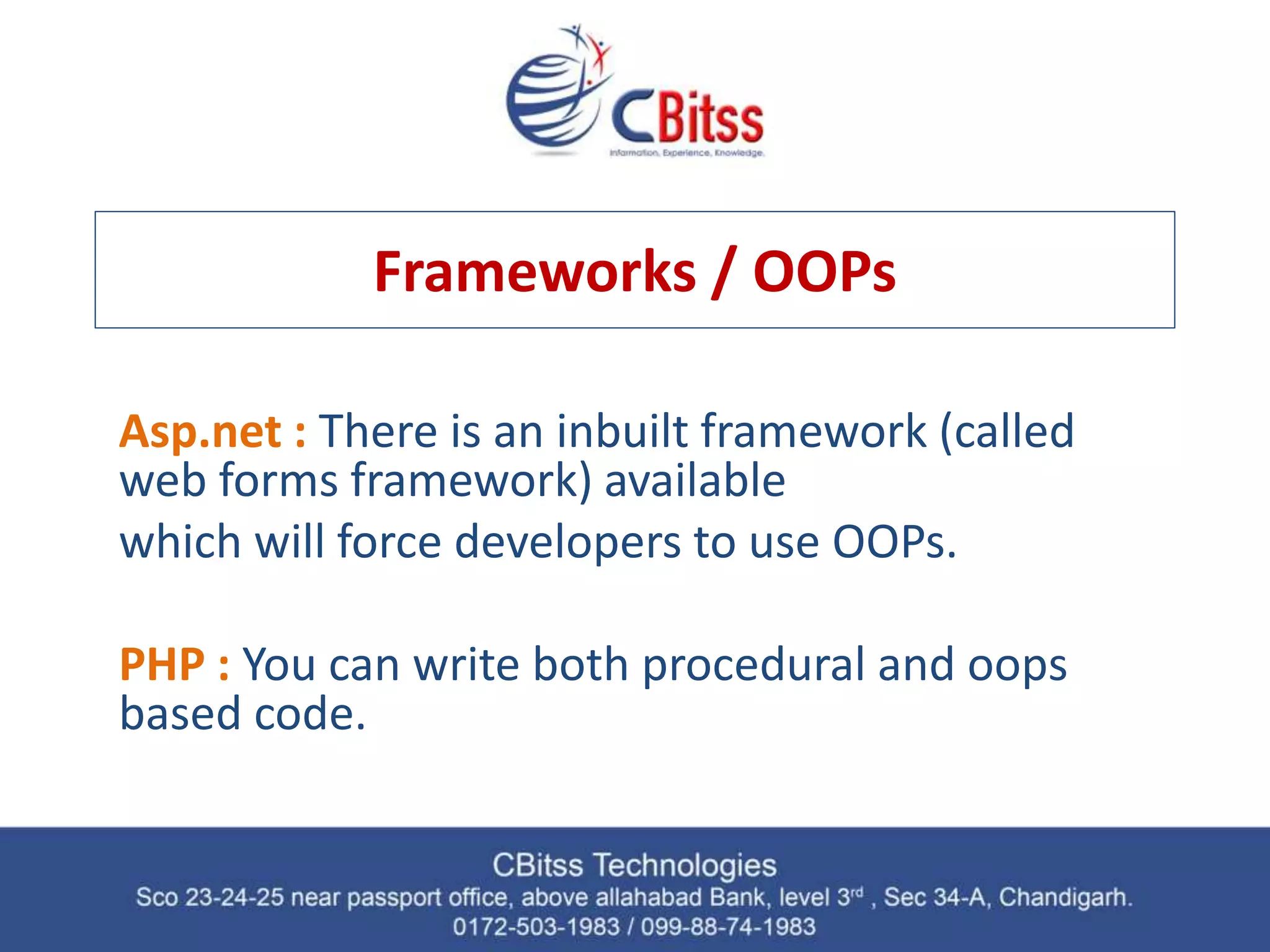 Frameworks / OOPs Asp.net : There is an inbuilt framework (called web forms framework) available which will force developers to use OOPs. PHP : You can write both procedural and oops based code. 