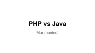 PHP vs Java 
Mar menino! 
 