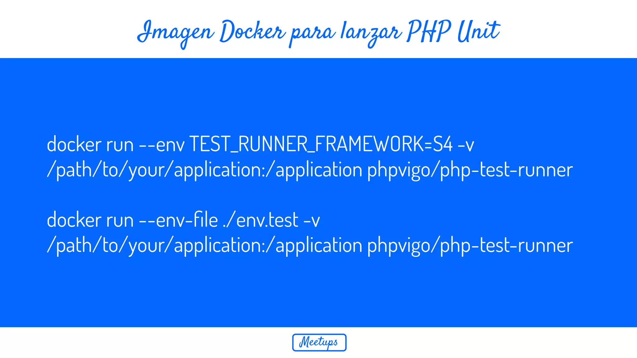 Meetups Imagen Docker para lanzar PHP Unit docker run --env TEST_RUNNER_FRAMEWORK=S4 -v /path/to/your/application:/application phpvigo/php-test-runner docker run --env-ﬁle ./env.test -v /path/to/your/application:/application phpvigo/php-test-runner 