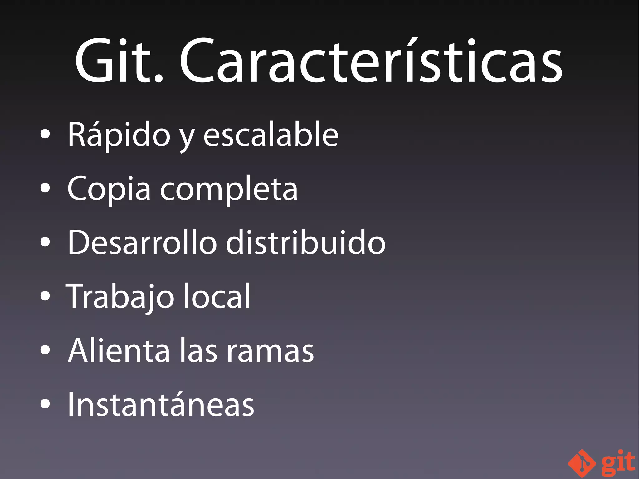 ● Rápido y escalable
● Copia completa
● Desarrollo distribuido
● Trabajo local
● Alienta las ramas
● Instantáneas
Git. Características
 