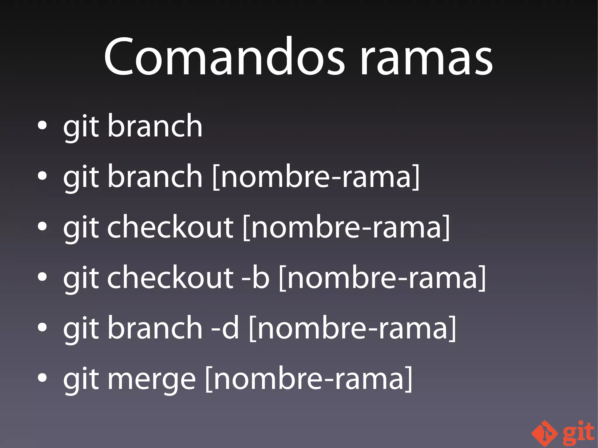 ● git branch
● git branch [nombre-rama]
● git checkout [nombre-rama]
● git checkout -b [nombre-rama]
● git branch -d [nombre-rama]
● git merge [nombre-rama]
Comandos ramas
 