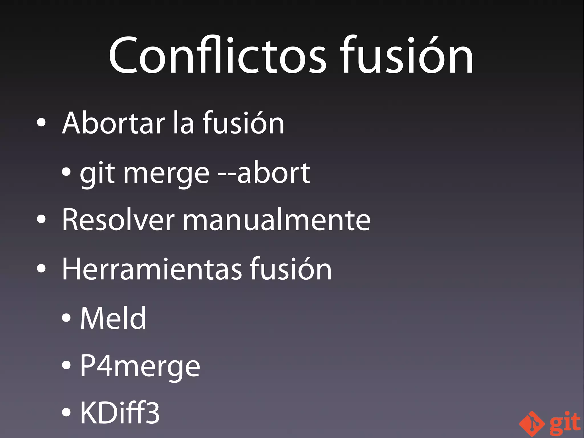 ● Abortar la fusión
● git merge --abort
● Resolver manualmente
● Herramientas fusión
● Meld
● P4merge
● KDif3
Conflictos fusión
 